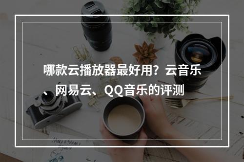 哪款云播放器最好用？云音乐、网易云、QQ音乐的评测