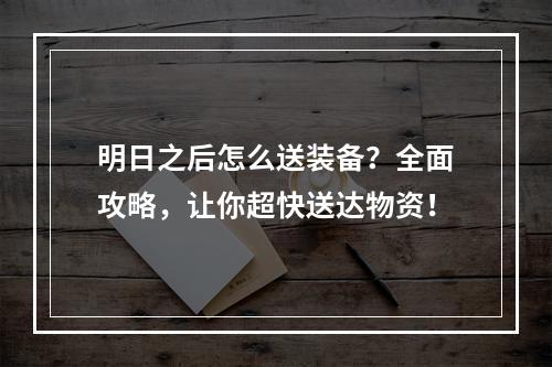 明日之后怎么送装备？全面攻略，让你超快送达物资！