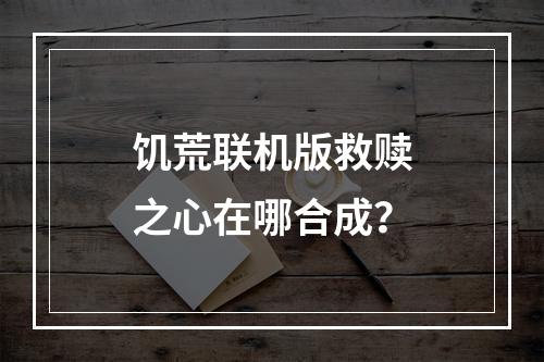 饥荒联机版救赎之心在哪合成？