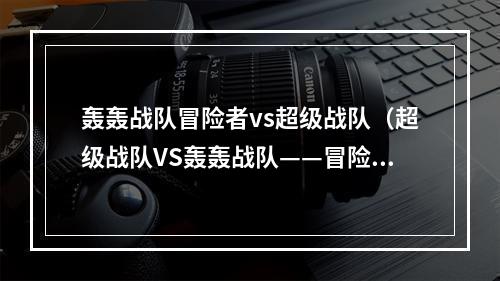 轰轰战队冒险者vs超级战队（超级战队VS轰轰战队——冒险者们的最终对决！）