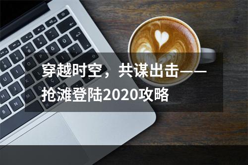 穿越时空，共谋出击——抢滩登陆2020攻略