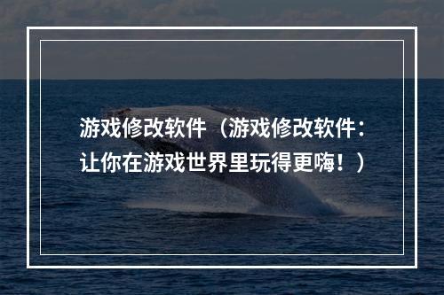 游戏修改软件（游戏修改软件：让你在游戏世界里玩得更嗨！）