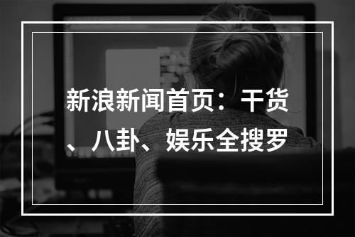 新浪新闻首页：干货、八卦、娱乐全搜罗