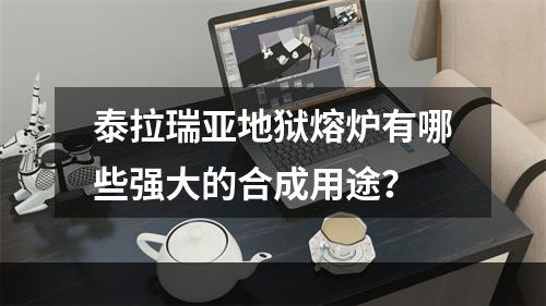 泰拉瑞亚地狱熔炉有哪些强大的合成用途？