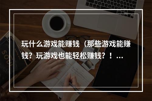 玩什么游戏能赚钱（那些游戏能赚钱？玩游戏也能轻松赚钱？！）