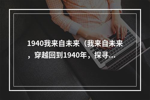 1940我来自未来（我来自未来，穿越回到1940年，探寻未来的秘密）