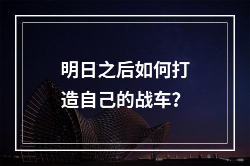 明日之后如何打造自己的战车？