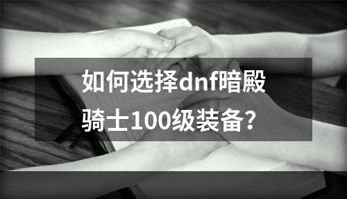 如何选择dnf暗殿骑士100级装备？