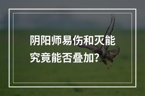 阴阳师易伤和灭能究竟能否叠加？