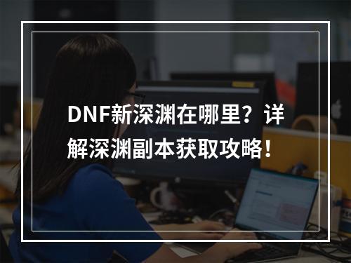 DNF新深渊在哪里？详解深渊副本获取攻略！