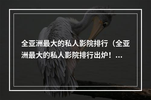 全亚洲最大的私人影院排行（全亚洲最大的私人影院排行出炉！）