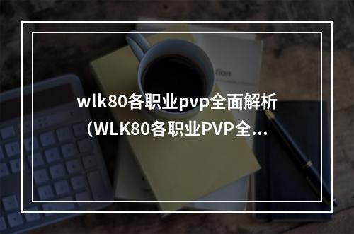 wlk80各职业pvp全面解析（WLK80各职业PVP全面解析：打造你的强大角色）