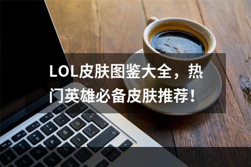 LOL皮肤图鉴大全，热门英雄必备皮肤推荐！