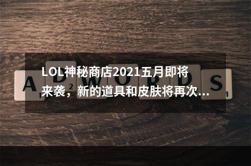 LOL神秘商店2021五月即将来袭，新的道具和皮肤将再次出现在商店中。以下是yourskill游戏攻略网为你准备的详