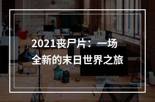 2021丧尸片：一场全新的末日世界之旅