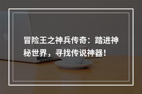 冒险王之神兵传奇：踏进神秘世界，寻找传说神器！