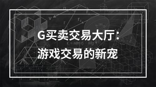 G买卖交易大厅：游戏交易的新宠