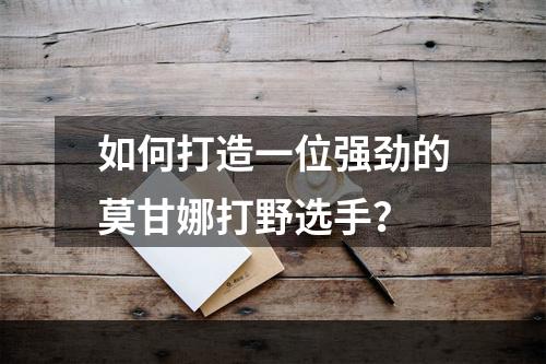 如何打造一位强劲的莫甘娜打野选手？