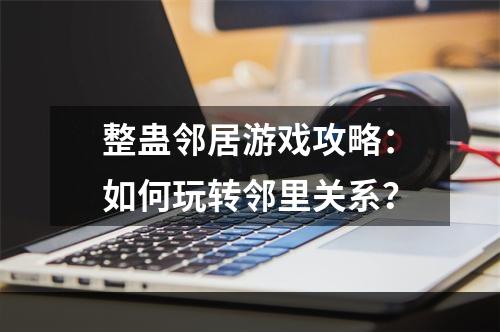 整蛊邻居游戏攻略：如何玩转邻里关系？