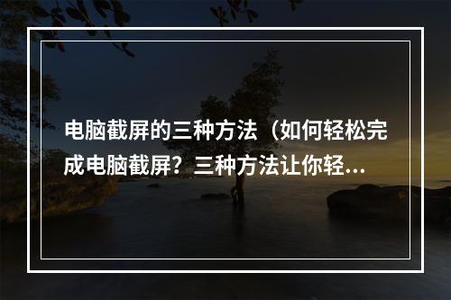 电脑截屏的三种方法（如何轻松完成电脑截屏？三种方法让你轻松搞定！）