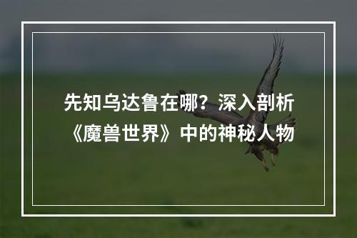 先知乌达鲁在哪？深入剖析《魔兽世界》中的神秘人物