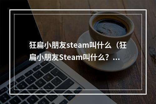 狂扁小朋友steam叫什么（狂扁小朋友Steam叫什么？全面攻略助你痛快玩转！）