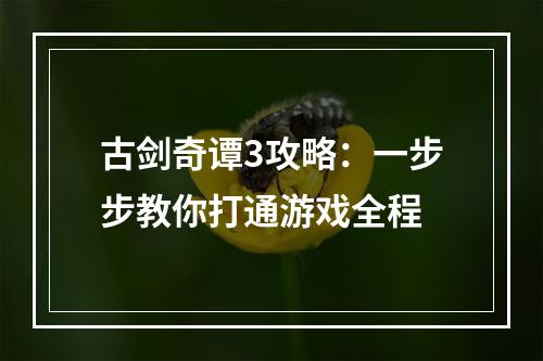 古剑奇谭3攻略：一步步教你打通游戏全程