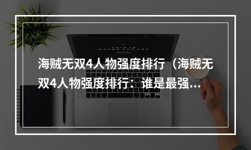 海贼无双4人物强度排行（海贼无双4人物强度排行：谁是最强的海贼王？）