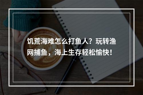 饥荒海难怎么打鱼人？玩转渔网捕鱼，海上生存轻松愉快！