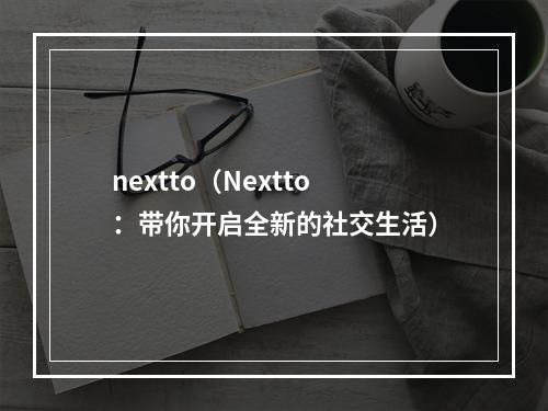 nextto（Nextto：带你开启全新的社交生活）