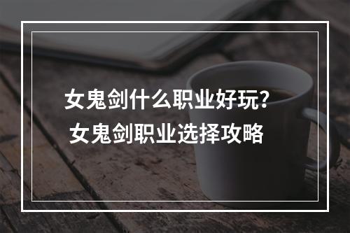 女鬼剑什么职业好玩？  女鬼剑职业选择攻略