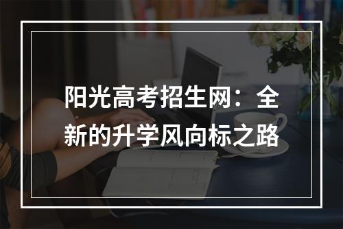 阳光高考招生网：全新的升学风向标之路