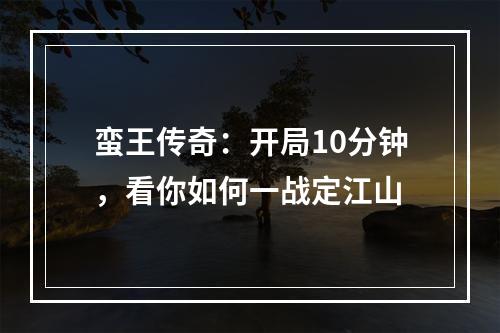 蛮王传奇：开局10分钟，看你如何一战定江山