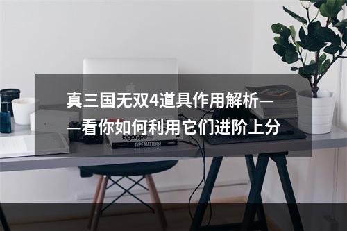 真三国无双4道具作用解析——看你如何利用它们进阶上分