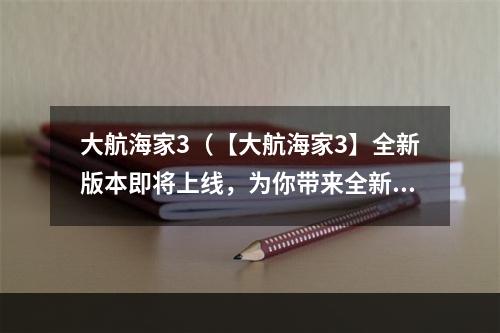 大航海家3（【大航海家3】全新版本即将上线，为你带来全新的冒险体验！）