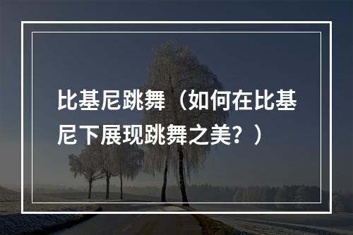 比基尼跳舞（如何在比基尼下展现跳舞之美？）