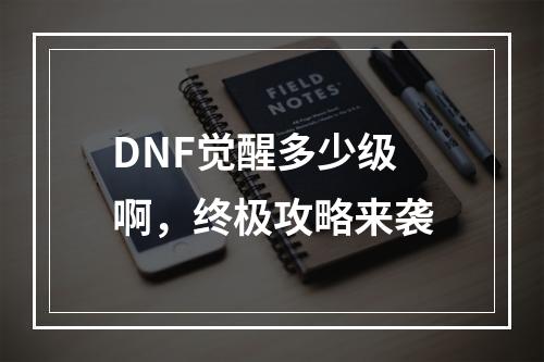 DNF觉醒多少级啊，终极攻略来袭