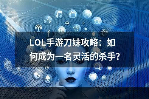 LOL手游刀妹攻略：如何成为一名灵活的杀手？