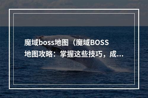 魔域boss地图（魔域BOSS地图攻略：掌握这些技巧，成为最强战士！）