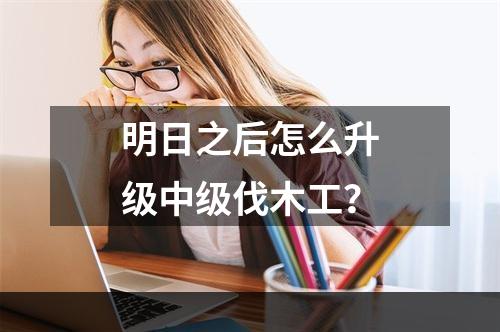 明日之后怎么升级中级伐木工？