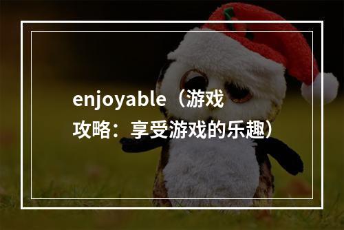 enjoyable（游戏攻略：享受游戏的乐趣）