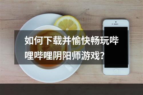 如何下载并愉快畅玩哔哩哔哩阴阳师游戏？