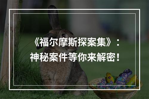 《福尔摩斯探案集》：神秘案件等你来解密！