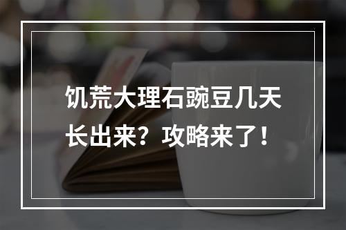 饥荒大理石豌豆几天长出来？攻略来了！