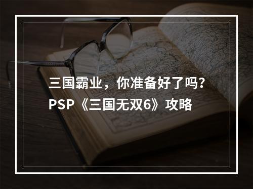 三国霸业，你准备好了吗？PSP《三国无双6》攻略