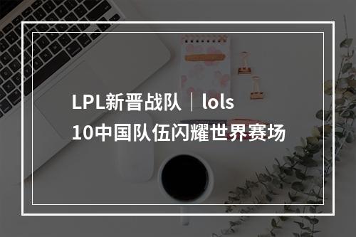 LPL新晋战队｜lols10中国队伍闪耀世界赛场