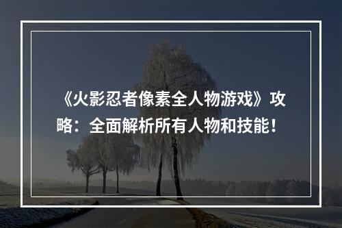 《火影忍者像素全人物游戏》攻略：全面解析所有人物和技能！