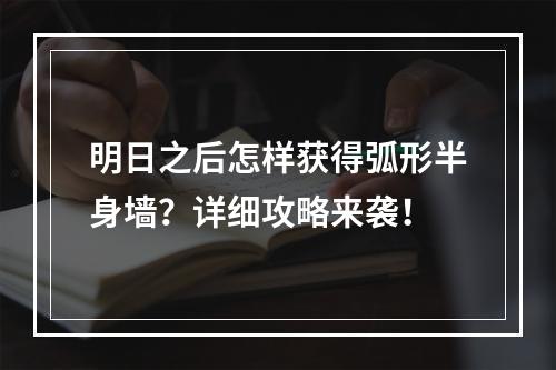 明日之后怎样获得弧形半身墙？详细攻略来袭！