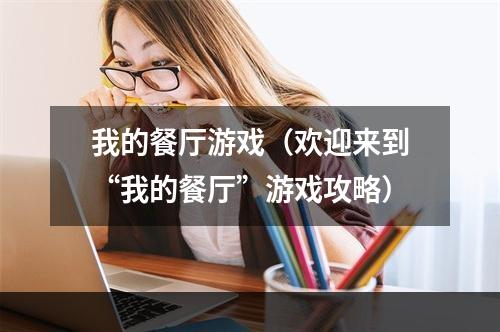 我的餐厅游戏（欢迎来到“我的餐厅”游戏攻略）