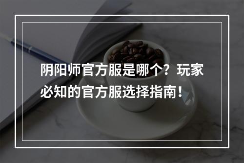 阴阳师官方服是哪个？玩家必知的官方服选择指南！